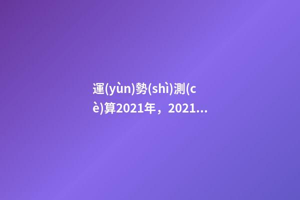 運(yùn)勢(shì)測(cè)算2021年，2021八字流年運(yùn)勢(shì)分析 2021年八字運(yùn)勢(shì)分析，2021年運(yùn)程